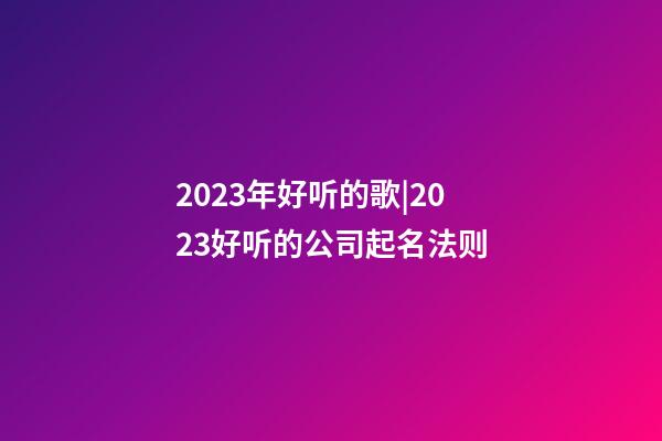 2023年好听的歌|2023好听的公司起名法则-第1张-公司起名-玄机派